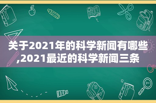 关于2021年的科学新闻有哪些,2021最近的科学新闻三条