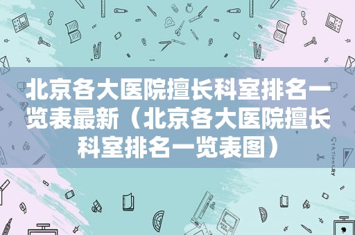 北京各大医院擅长科室排名一览表最新（北京各大医院擅长科室排名一览表图）  第1张