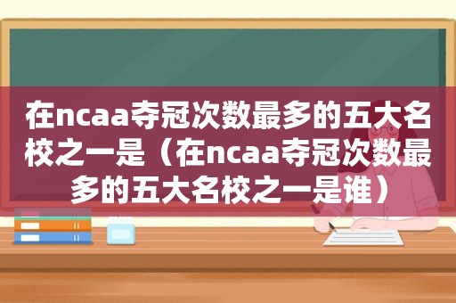 在ncaa夺冠次数最多的五大名校之一是（在ncaa夺冠次数最多的五大名校之一是谁）