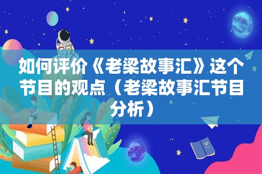 如何评价《老梁故事汇》这个节目的观点（老梁故事汇节目分析）