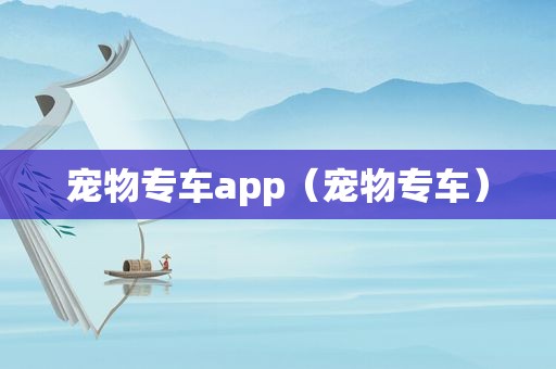 宠物专车app（宠物专车）