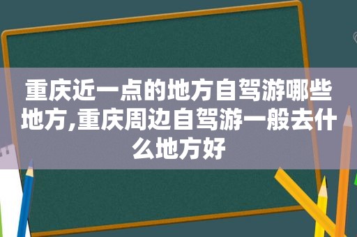 重庆近一点的地方自驾游哪些地方,重庆周边自驾游一般去什么地方好  第1张