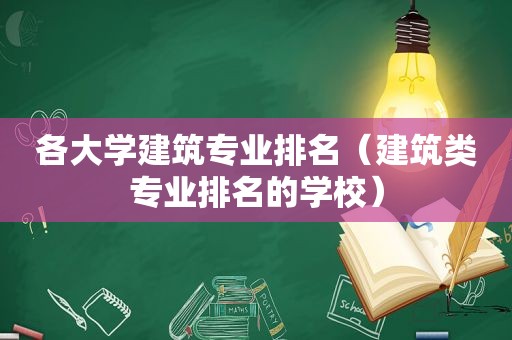 各大学建筑专业排名（建筑类专业排名的学校）