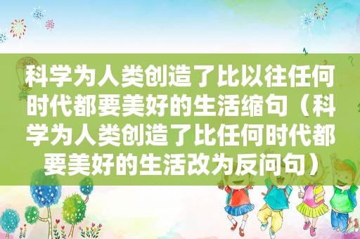 科学为人类创造了比以往任何时代都要美好的生活缩句（科学为人类创造了比任何时代都要美好的生活改为反问句）