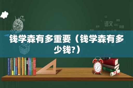 钱学森有多重要（钱学森有多少钱?）