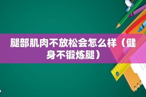 腿部肌肉不放松会怎么样（健身不锻炼腿）