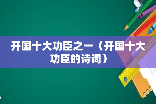 开国十大功臣之一（开国十大功臣的诗词）