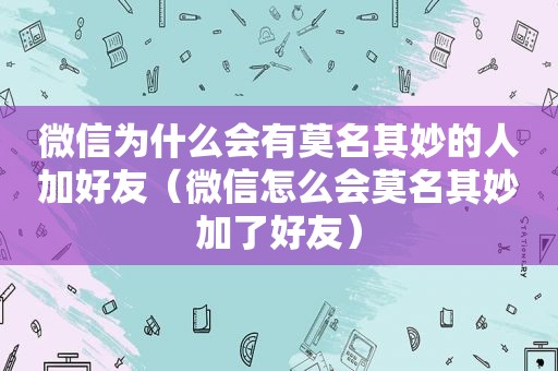 微信为什么会有莫名其妙的人加好友（微信怎么会莫名其妙加了好友）