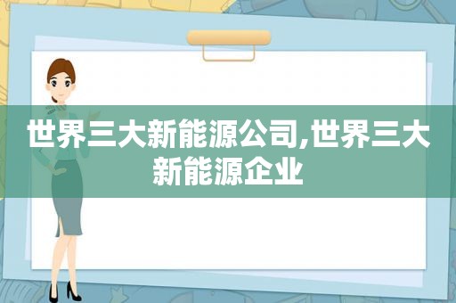 世界三大新能源公司,世界三大新能源企业