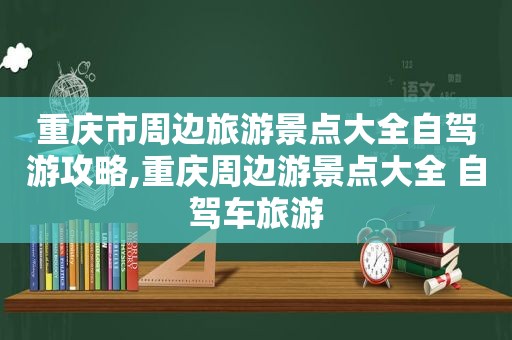 重庆市周边旅游景点大全自驾游攻略,重庆周边游景点大全 自驾车旅游