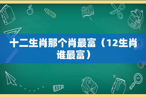 十二生肖那个肖最富（12生肖谁最富）