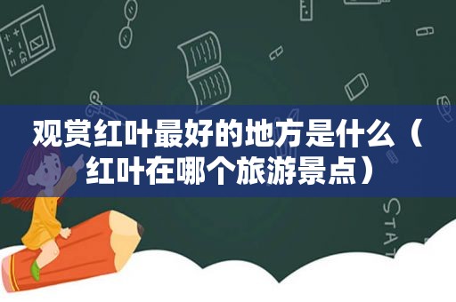 观赏红叶最好的地方是什么（红叶在哪个旅游景点）