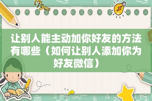 让别人能主动加你好友的方法有哪些（如何让别人添加你为好友微信）