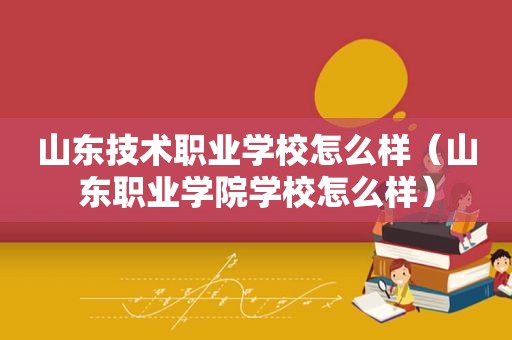 山东技术职业学校怎么样（山东职业学院学校怎么样）