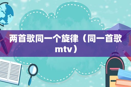 两首歌同一个旋律（同一首歌mtv）