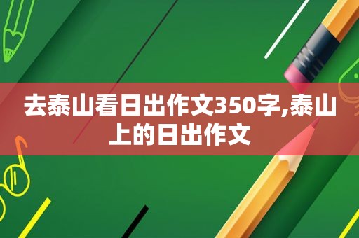 去泰山看日出作文350字,泰山上的日出作文