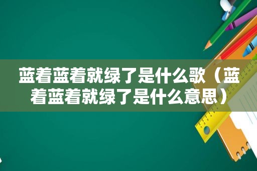 蓝着蓝着就绿了是什么歌（蓝着蓝着就绿了是什么意思）