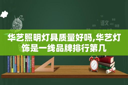 华艺照明灯具质量好吗,华艺灯饰是一线品牌排行第几