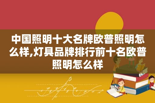 中国照明十大名牌欧普照明怎么样,灯具品牌排行前十名欧普照明怎么样