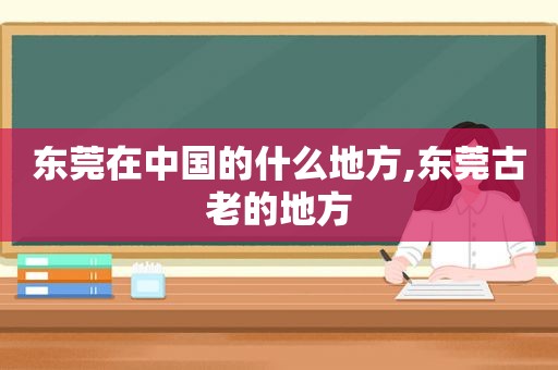 东莞在中国的什么地方,东莞古老的地方