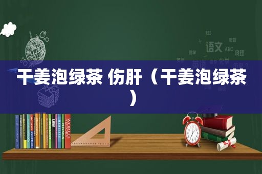 干姜泡绿茶 伤肝（干姜泡绿茶）