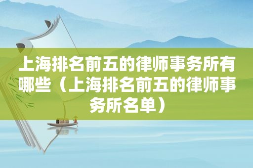 上海排名前五的律师事务所有哪些（上海排名前五的律师事务所名单）