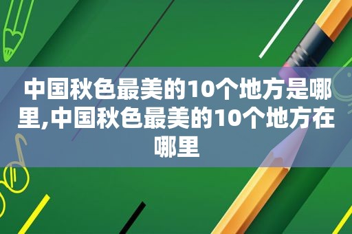 中国秋色最美的10个地方是哪里,中国秋色最美的10个地方在哪里  第1张