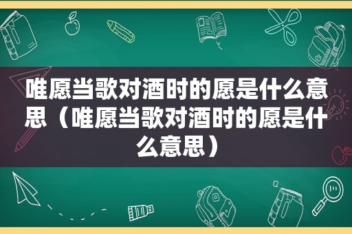 唯愿当歌对酒时的愿是什么意思（唯愿当歌对酒时的愿是什么意思）