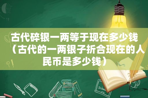 古代碎银一两等于现在多少钱（古代的一两银子折合现在的人民币是多少钱）