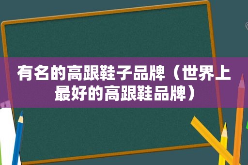 有名的高跟鞋子品牌（世界上最好的高跟鞋品牌）