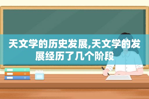 天文学的历史发展,天文学的发展经历了几个阶段