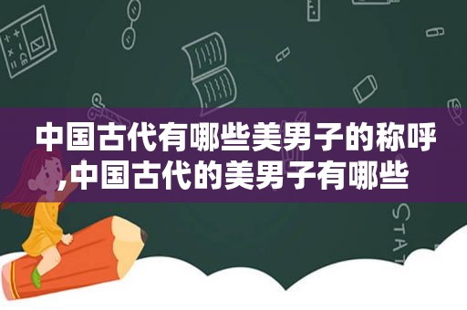 中国古代有哪些美男子的称呼,中国古代的美男子有哪些