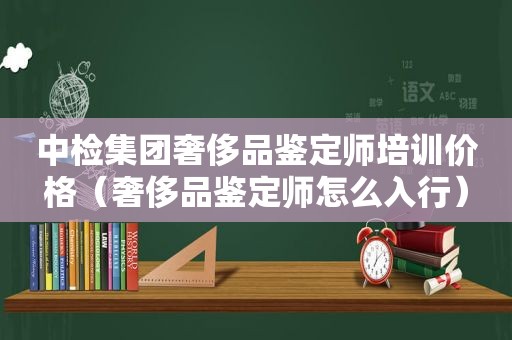 中检集团奢侈品鉴定师培训价格（奢侈品鉴定师怎么入行）