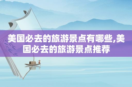 美国必去的旅游景点有哪些,美国必去的旅游景点推荐