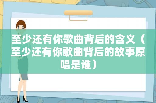 至少还有你歌曲背后的含义（至少还有你歌曲背后的故事原唱是谁）