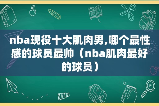 nba现役十大肌肉男,哪个最性感的球员最帅（nba肌肉最好的球员）