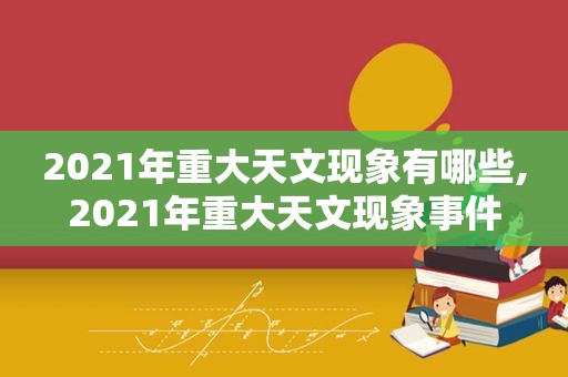 2021年重大天文现象有哪些,2021年重大天文现象事件  第1张