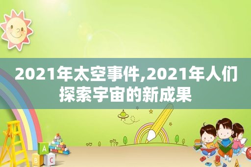 2021年太空事件,2021年人们探索宇宙的新成果