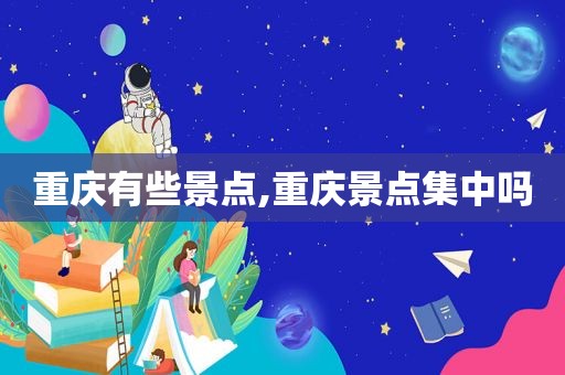 重庆有些景点,重庆景点集中吗