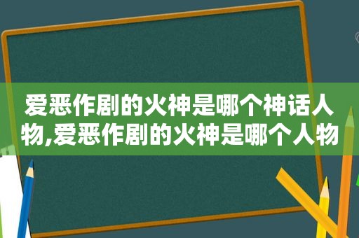 爱恶作剧的火神是哪个神话人物,爱恶作剧的火神是哪个人物