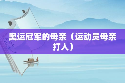 奥运冠军的母亲（运动员母亲打人）