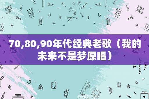 70,80,90年代经典老歌（我的未来不是梦原唱）