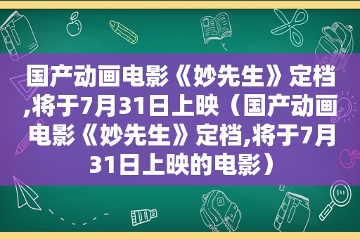 国产动画电影《妙先生》定档,将于7月31日上映（国产动画电影《妙先生》定档,将于7月31日上映的电影）