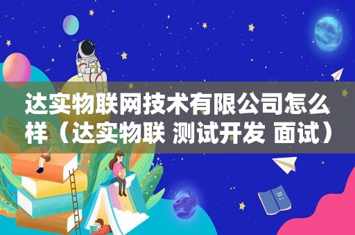 达实物联网技术有限公司怎么样（达实物联 测试开发 面试）  第1张