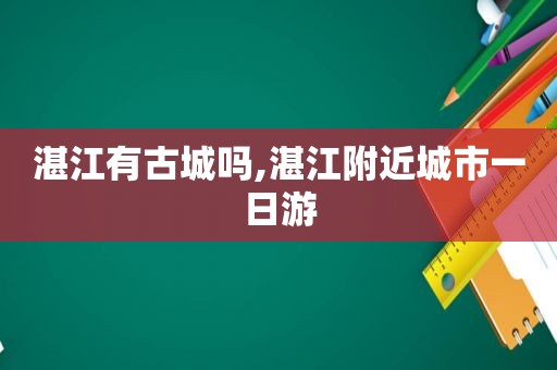 湛江有古城吗,湛江附近城市一日游