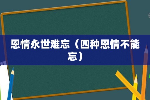 恩情永世难忘（四种恩情不能忘）