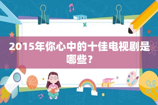 2015年你心中的十佳电视剧是哪些？