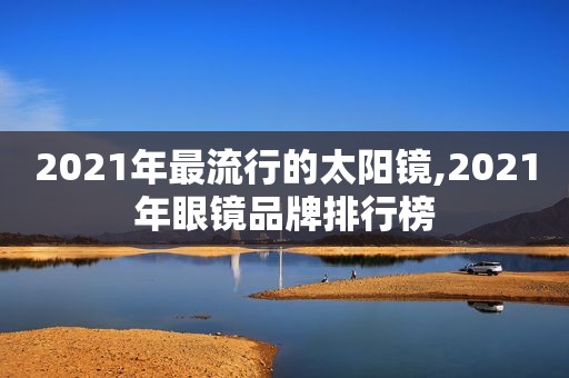 2021年最流行的太阳镜,2021年眼镜品牌排行榜