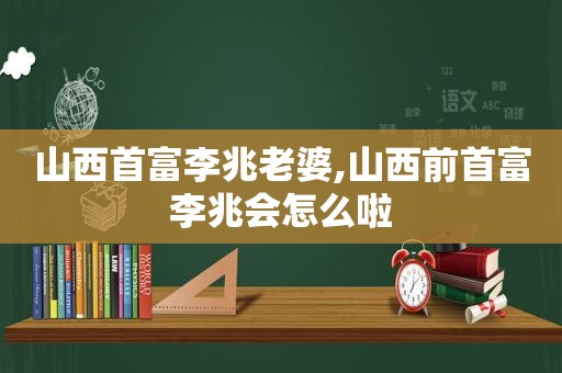 山西首富李兆老婆,山西前首富李兆会怎么啦  第1张