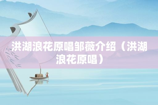 洪湖浪花原唱邹薇介绍（洪湖浪花原唱）